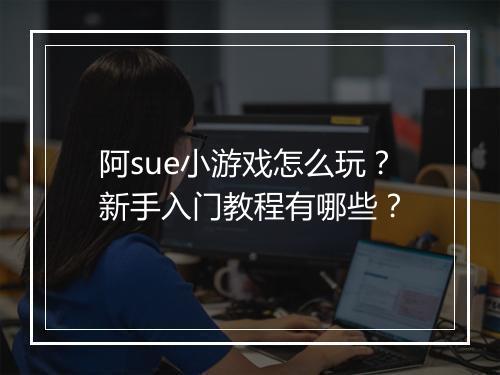 阿sue小游戏怎么玩?新手入门教程有哪些?