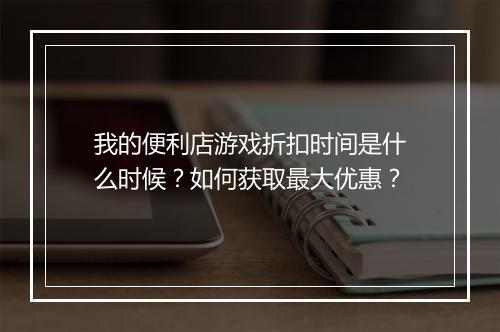 我的便利店游戏折扣时间是什么时候？如何获取最大优惠？