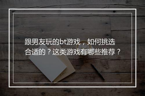 跟男友玩的bt游戏,如何挑选合适的?这类游戏有哪些推荐?