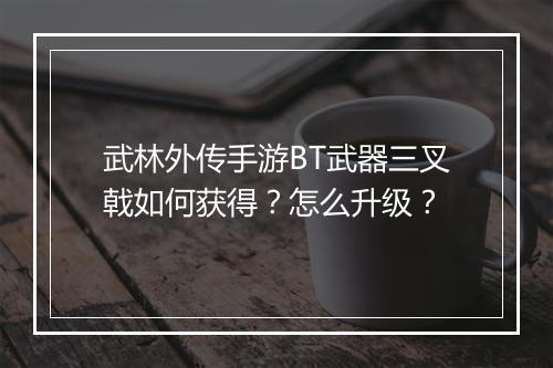 武林外传手游BT武器三叉戟如何获得?怎么升级?