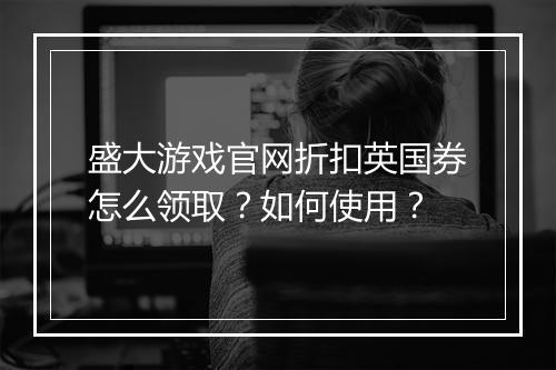 盛大游戏官网折扣英国券怎么领取?如何使用?