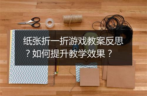 纸张折一折游戏教案反思？如何提升教学效果？