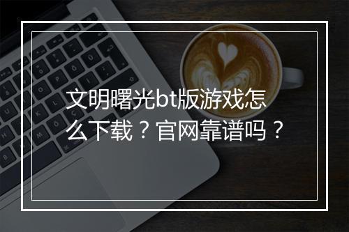 文明曙光bt版游戏怎么下载？官网靠谱吗？