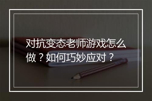 对抗变态老师游戏怎么做？如何巧妙应对？