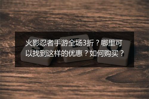 火影忍者手游全场3折?哪里可以找到这样的优惠?如何购买?
