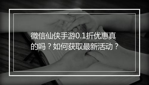 微信仙侠手游0.1折优惠真的吗?如何获取最新活动?