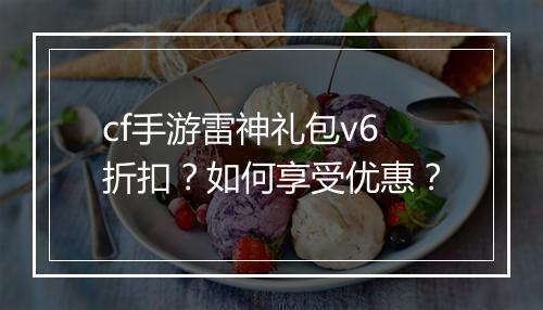 cf手游雷神礼包v6折扣？如何享受优惠？