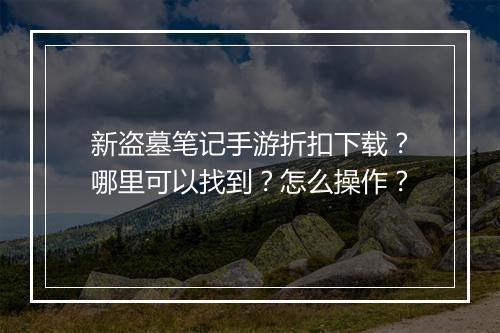 新盗墓笔记手游折扣下载？哪里可以找到？怎么操作？