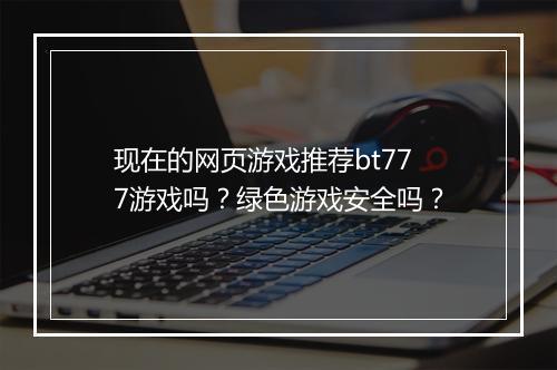 现在的网页游戏推荐bt777游戏吗?绿色游戏安全吗?