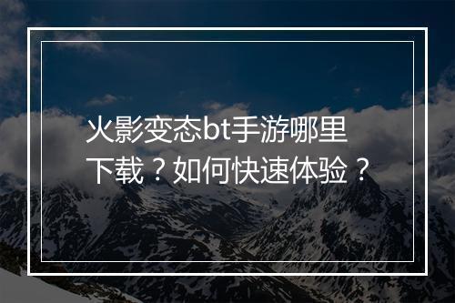火影变态bt手游哪里下载?如何快速体验?