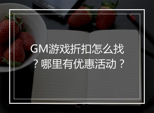 GM游戏折扣怎么找？哪里有优惠活动？