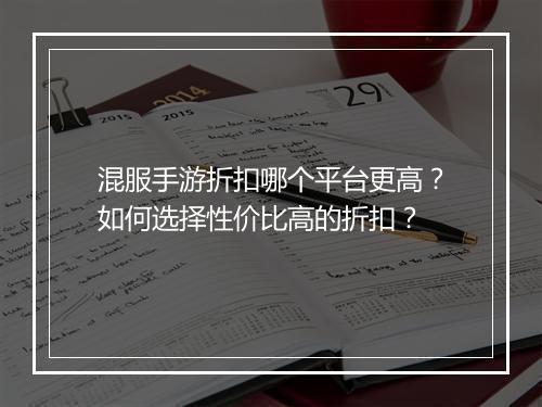 混服手游折扣哪个平台更高？如何选择性价比高的折扣？