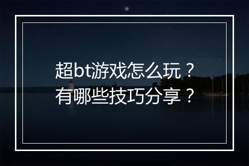 超bt游戏怎么玩?有哪些技巧分享?