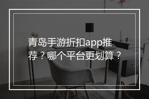 青岛手游折扣app推荐?哪个平台更划算?