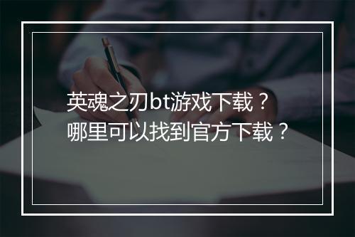 英魂之刃bt游戏下载?哪里可以找到官方下载?
