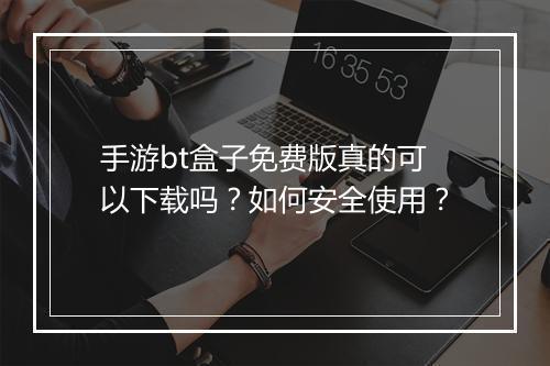 手游bt盒子免费版真的可以下载吗?如何安全使用?