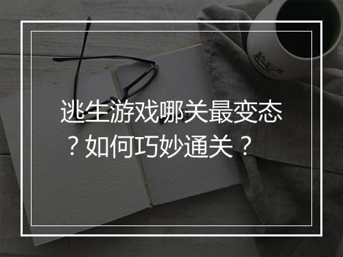 逃生游戏哪关最变态?如何巧妙通关?