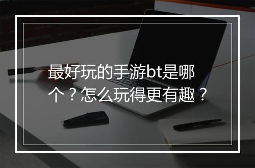 最好玩的手游bt是哪个？怎么玩得更有趣？