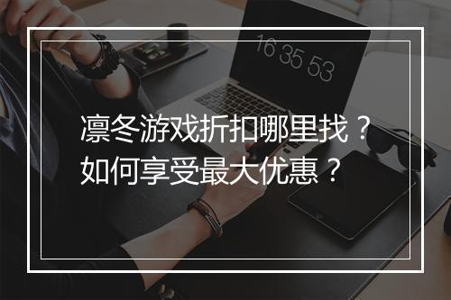 凛冬游戏折扣哪里找?如何享受最大优惠?