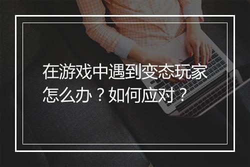 在游戏中遇到变态玩家怎么办？如何应对？