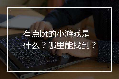 有点bt的小游戏是什么？哪里能找到？