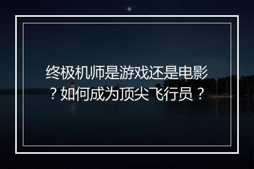 终极机师是游戏还是电影?如何成为顶尖飞行员?