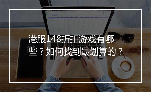 港服148折扣游戏有哪些?如何找到最划算的?