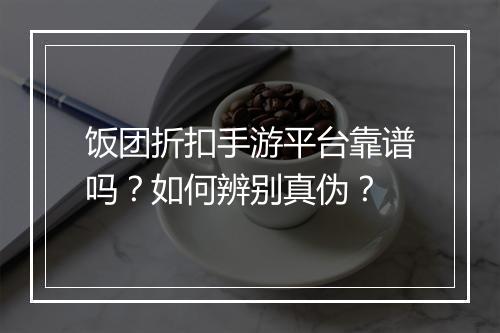 饭团折扣手游平台靠谱吗？如何辨别真伪？