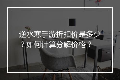 逆水寒手游折扣价是多少?如何计算分解价格?