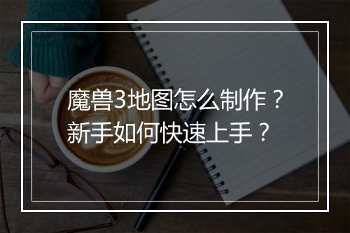 魔兽3地图怎么制作？新手如何快速上手？