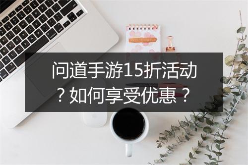 问道手游15折活动？如何享受优惠？