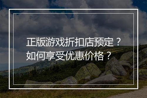 正版游戏折扣店预定？如何享受优惠价格？