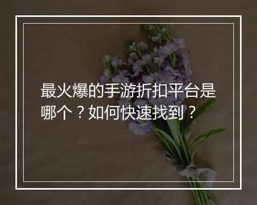 最火爆的手游折扣平台是哪个？如何快速找到？