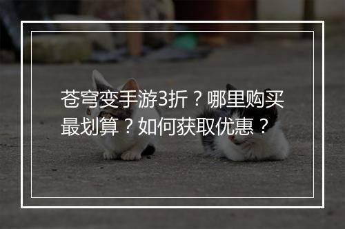 苍穹变手游3折?哪里购买最划算?如何获取优惠?