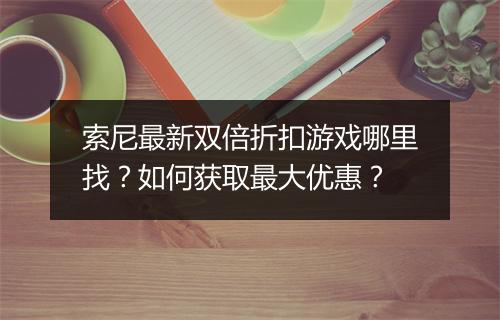索尼最新双倍折扣游戏哪里找?如何获取最大优惠?
