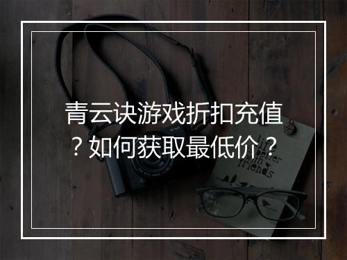 青云诀游戏折扣充值?如何获取最低价?