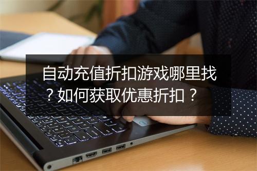 自动充值折扣游戏哪里找？如何获取优惠折扣？