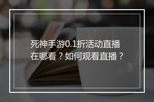死神手游0.1折活动直播在哪看？如何观看直播？