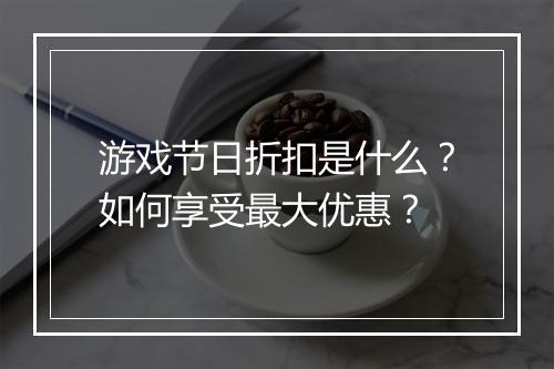 游戏节日折扣是什么?如何享受最大优惠?