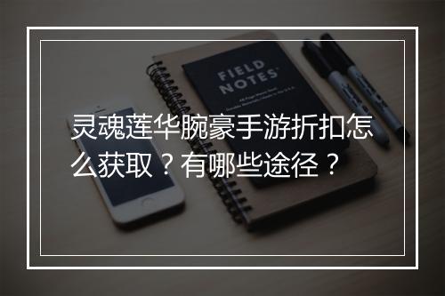 灵魂莲华腕豪手游折扣怎么获取？有哪些途径？