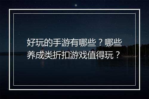 好玩的手游有哪些?哪些养成类折扣游戏值得玩?