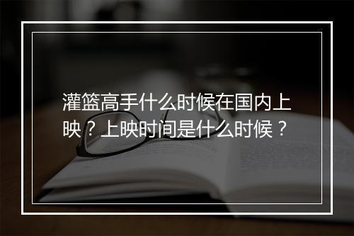 灌篮高手什么时候在国内上映?上映时间是什么时候?