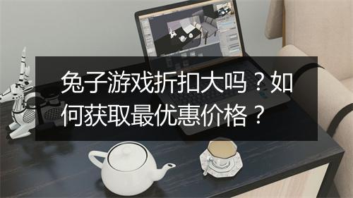 兔子游戏折扣大吗？如何获取最优惠价格？