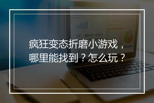 疯狂变态折磨小游戏,哪里能找到?怎么玩?