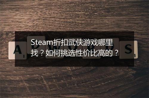 Steam折扣武侠游戏哪里找?如何挑选性价比高的?
