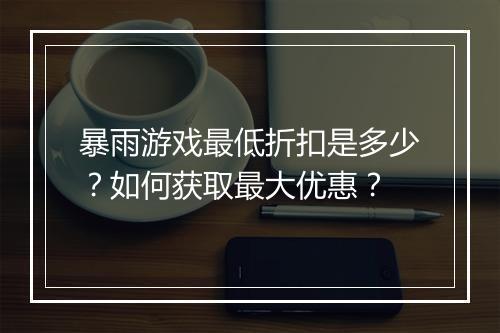 暴雨游戏最低折扣是多少?如何获取最大优惠?