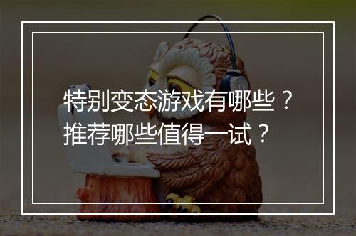特别变态游戏有哪些？推荐哪些值得一试？