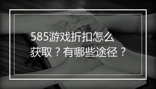 585游戏折扣怎么获取?有哪些途径?