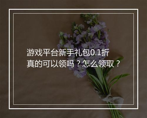 游戏平台新手礼包0.1折真的可以领吗？怎么领取？