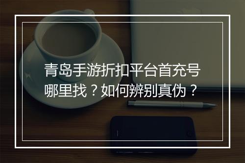 青岛手游折扣平台首充号哪里找？如何辨别真伪？